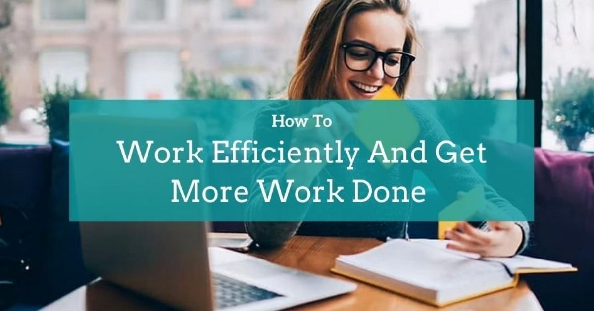 How To Work Efficiently And Get More Work Done 