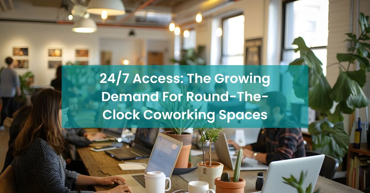 24/7 Access: The Growing Demand For Round-The-Clock Coworking Spaces