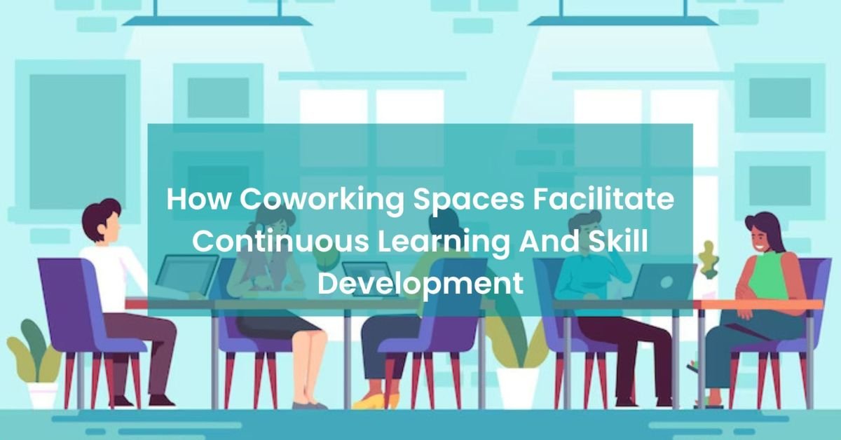 How Coworking Spaces Facilitate Continuous Learning And Skill Development