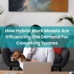 How Hybrid Work Models Are Influencing The Demand For Coworking Spaces