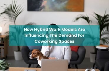 How Hybrid Work Models Are Influencing The Demand For Coworking Spaces